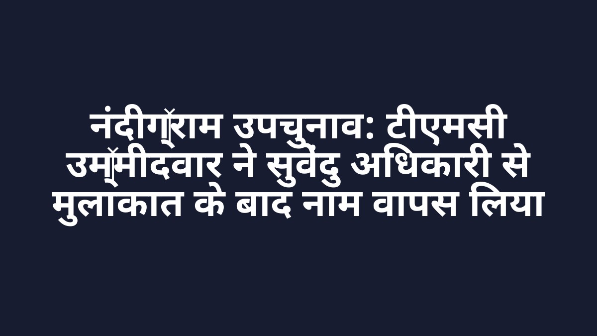 नंदीग्राम उपचुनाव: टीएमसी उम्मीदवार ने सुवेंदु अधिकारी से मुलाकात के बाद नाम वापस लिया