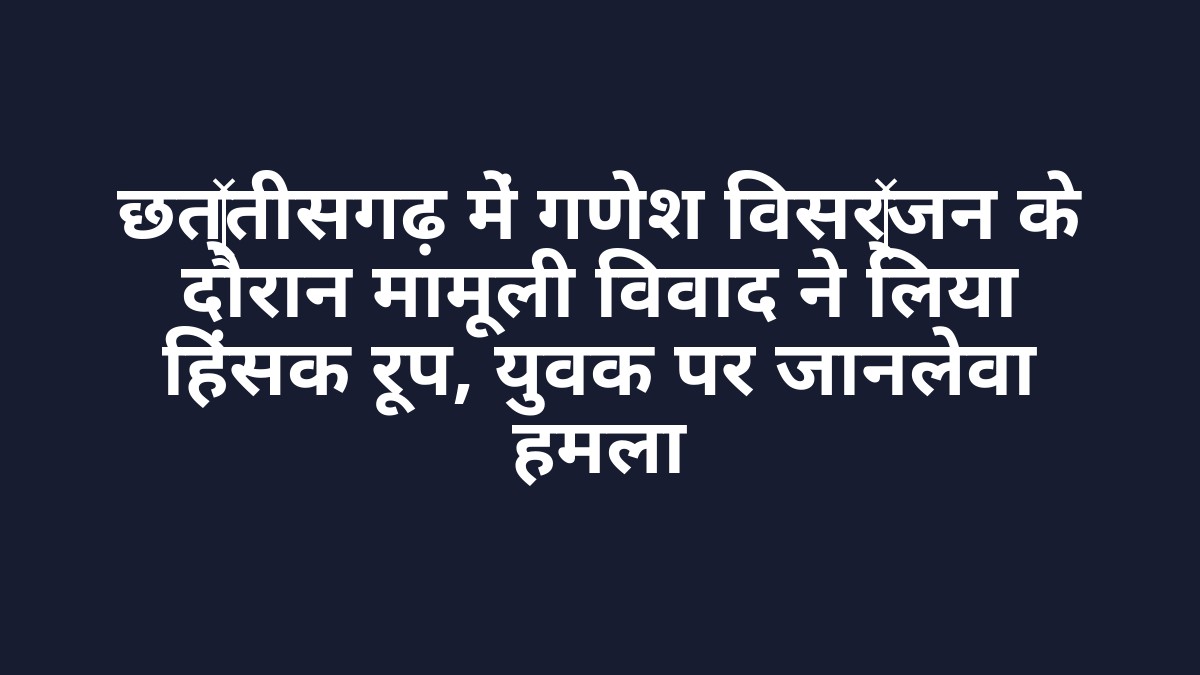 छत्तीसगढ़ में गणेश विसर्जन के दौरान मामूली विवाद ने लिया हिंसक रूप, युवक पर जानलेवा हमला